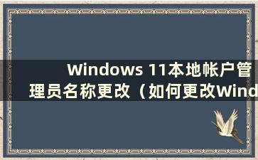 Windows 11本地帐户管理员名称更改（如何更改Windows本地帐户用户名）